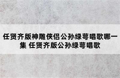 任贤齐版神雕侠侣公孙绿萼唱歌哪一集 任贤齐版公孙绿萼唱歌